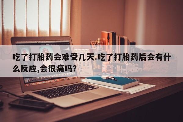 流产药如何购买吃了打胎药会难受几天.吃了打胎药后会有什么反应,会很痛吗？