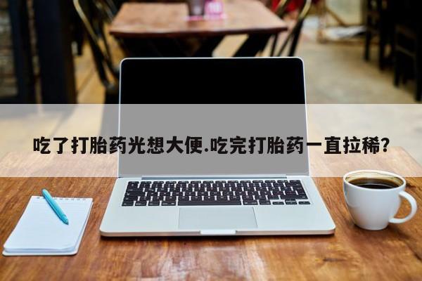 流产药如何购买吃了打胎药光想大便.吃完打胎药一直拉稀？
