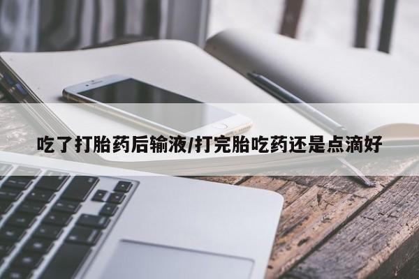 流产药如何购买吃了打胎药后输液/打完胎吃药还是点滴好