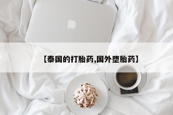 流产药如何购买【泰国的打胎药,国外堕胎药】