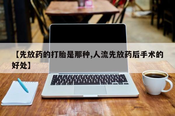 流产药如何购买【先放药的打胎是那种,人流先放药后手术的好处】